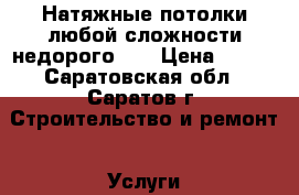 Натяжные потолки любой сложности недорого!!! › Цена ­ 300 - Саратовская обл., Саратов г. Строительство и ремонт » Услуги   